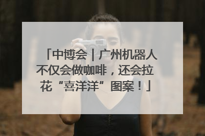 中博会｜广州机器人不仅会做咖啡，还会拉花“喜洋洋”图案！
