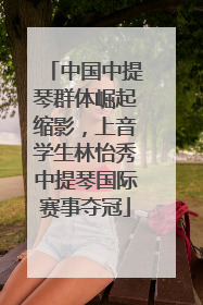 中国中提琴群体崛起缩影，上音学生林怡秀中提琴国际赛事夺冠