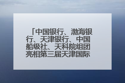 中国银行、渤海银行、天津银行、中国船级社、天科院组团亮相第三届天津国际航运展 输出航运服务“中国方案”