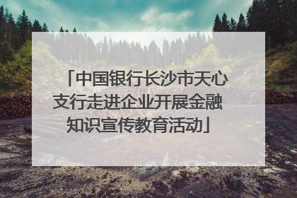 中国银行长沙市天心支行走进企业开展金融知识宣传教育活动