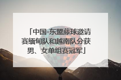 中国-东盟藤球邀请赛缅甸队和越南队分获男、女单组赛冠军