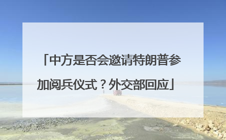 中方是否会邀请特朗普参加阅兵仪式？外交部回应
