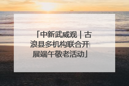 中新武威观｜古浪县多机构联合开展端午敬老活动