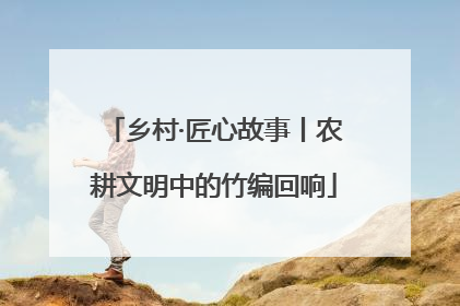乡村·匠心故事丨农耕文明中的竹编回响
