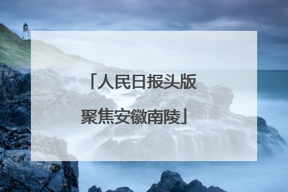 人民日报头版聚焦安徽南陵