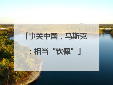事关中国，马斯克：相当“钦佩”