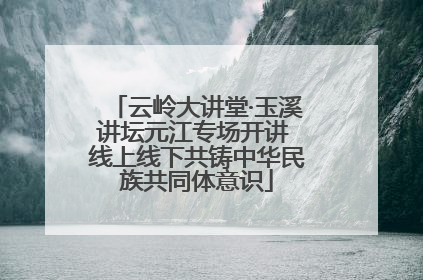 云岭大讲堂·玉溪讲坛元江专场开讲 线上线下共铸中华民族共同体意识