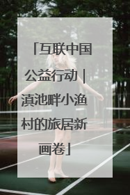 互联中国公益行动｜滇池畔小渔村的旅居新画卷