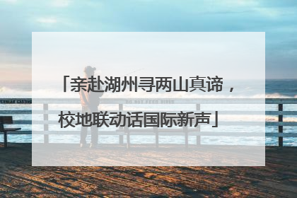 亲赴湖州寻两山真谛，校地联动话国际新声