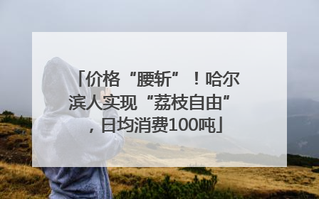 价格“腰斩”！哈尔滨人实现“荔枝自由”，日均消费100吨