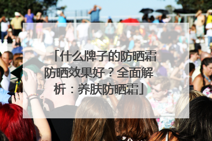 什么牌子的防晒霜防晒效果好？全面解析：养肤防晒霜