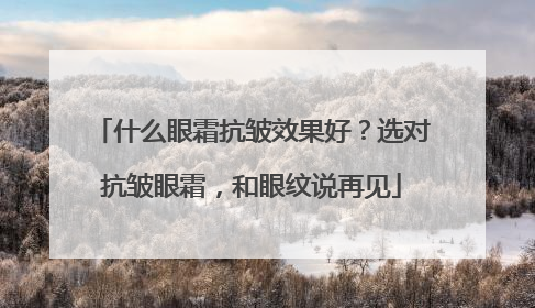 什么眼霜抗皱效果好？选对抗皱眼霜，和眼纹说再见
