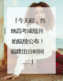 今天起，各地高考成绩开始陆续公布！福建出分时间……
