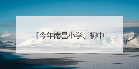今年南昌小学、初中招生学区范围划定
