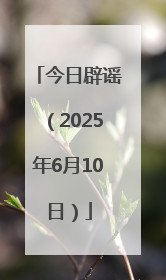 今日辟谣（2025年6月10日）