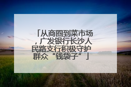 从商圈到菜市场，广发银行长沙人民路支行积极守护群众“钱袋子”
