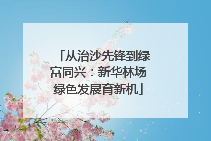 从治沙先锋到绿富同兴：新华林场绿色发展育新机