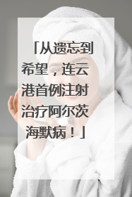 从遗忘到希望，连云港首例注射治疗阿尔茨海默病！