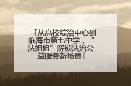 从高校综治中心到临海市第七中学，“法姐姐”解锁法治公益服务新场景