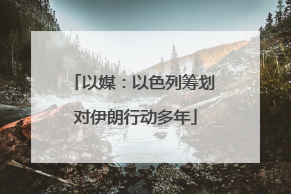 以媒：以色列筹划对伊朗行动多年