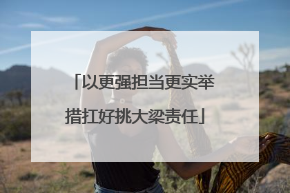 以更强担当更实举措扛好挑大梁责任