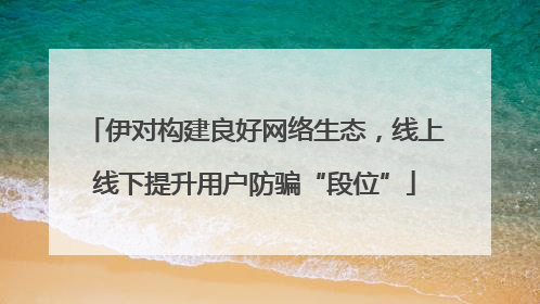 伊对构建良好网络生态，线上线下提升用户防骗“段位”