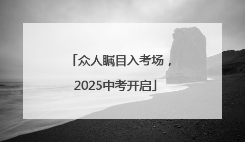众人瞩目入考场，2025中考开启