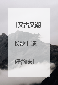 又古又潮 长沙非遗好韵味