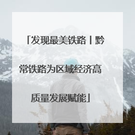 发现最美铁路丨黔常铁路为区域经济高质量发展赋能
