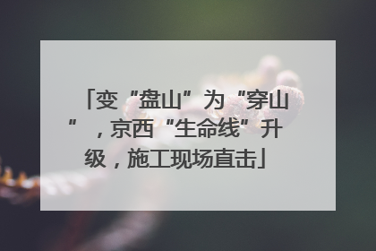 变“盘山”为“穿山”，京西“生命线”升级，施工现场直击