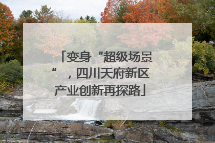变身“超级场景”，四川天府新区产业创新再探路
