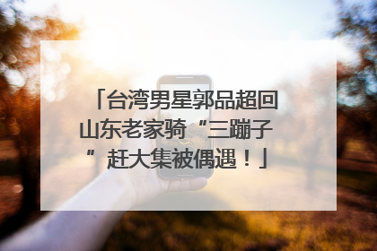 台湾男星郭品超回山东老家骑“三蹦子”赶大集被偶遇！