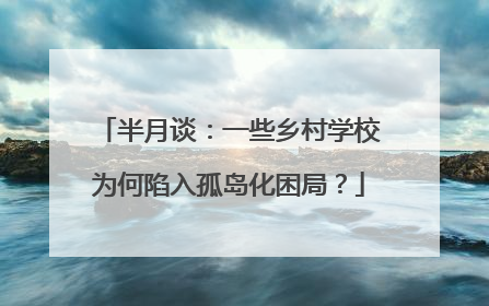 半月谈：一些乡村学校为何陷入孤岛化困局？
