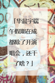 华晨宇端午假期在成都除了开演唱会，还干了啥？