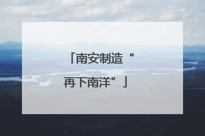 南安制造“再下南洋”