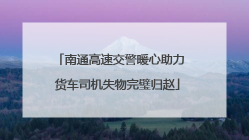 南通高速交警暖心助力 货车司机失物完璧归赵