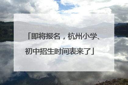 即将报名，杭州小学、初中招生时间表来了