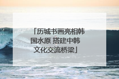 历城书画亮相韩国水原 搭建中韩文化交流桥梁