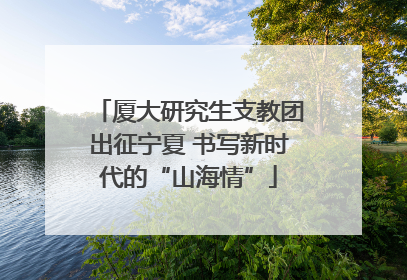 厦大研究生支教团出征宁夏 书写新时代的“山海情”