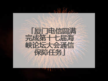 厦门电信圆满完成第十七届海峡论坛大会通信保障任务