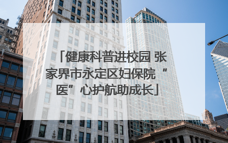 健康科普进校园 张家界市永定区妇保院“医”心护航助成长