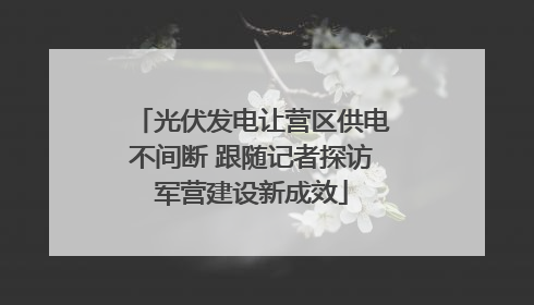 光伏发电让营区供电不间断 跟随记者探访军营建设新成效