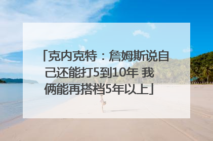 克内克特：詹姆斯说自己还能打5到10年 我俩能再搭档5年以上