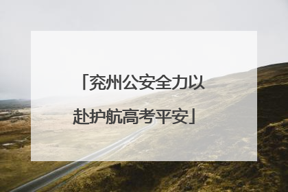 兖州公安全力以赴护航高考平安
