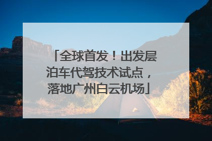 全球首发！出发层泊车代驾技术试点，落地广州白云机场