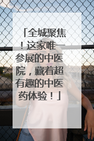 全城聚焦！这家唯一参展的中医院，藏着超有趣的中医药体验！
