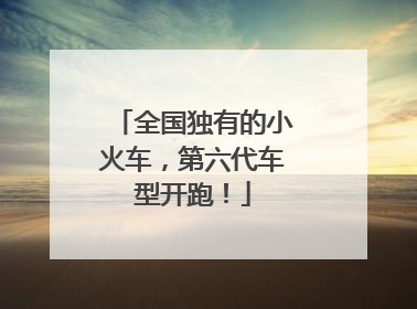 全国独有的小火车，第六代车型开跑！