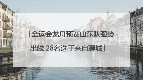 全运会龙舟预赛山东队强势出线 28名选手来自聊城
