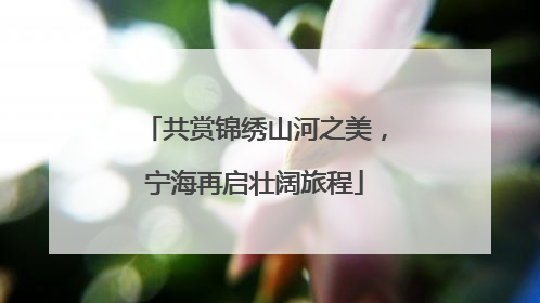 共赏锦绣山河之美，宁海再启壮阔旅程