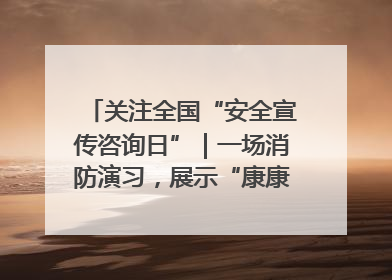 关注全国“安全宣传咨询日”｜一场消防演习，展示“康康”应急实力